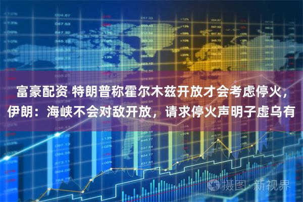 富豪配资 特朗普称霍尔木兹开放才会考虑停火，伊朗：海峡不会对敌开放，请求停火声明子虚乌有