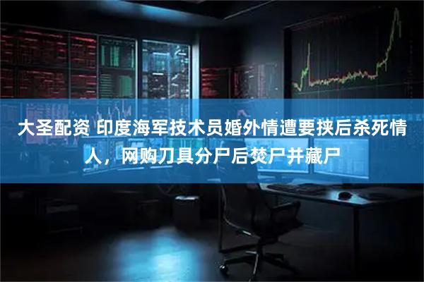 大圣配资 印度海军技术员婚外情遭要挟后杀死情人，网购刀具分尸后焚尸并藏尸