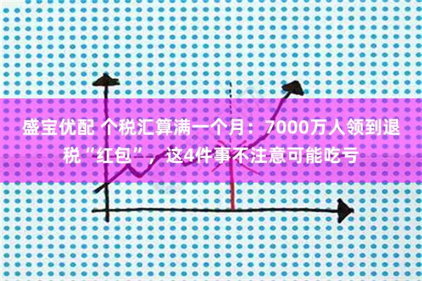 盛宝优配 个税汇算满一个月：7000万人领到退税“红包”，这4件事不注意可能吃亏