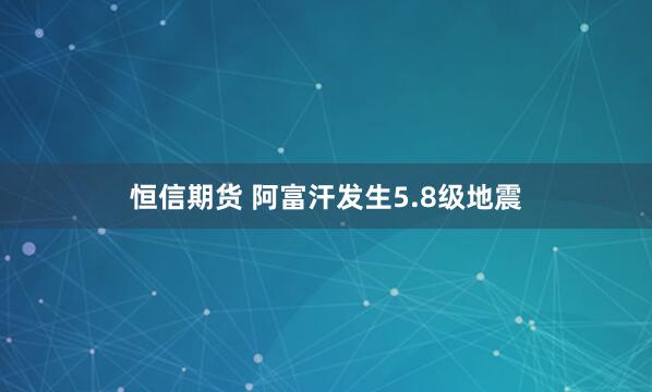恒信期货 阿富汗发生5.8级地震