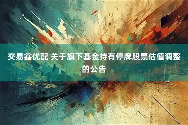交易鑫优配 关于旗下基金持有停牌股票估值调整的公告