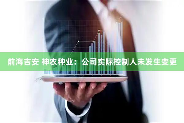 前海吉安 神农种业：公司实际控制人未发生变更