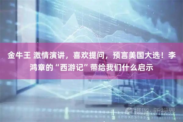 金牛王 激情演讲，喜欢提问，预言美国大选！李鸿章的“西游记”带给我们什么启示